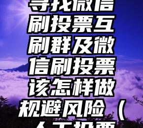 简单的来说下微信投票人工怎么刷票（微信纯人工投票）